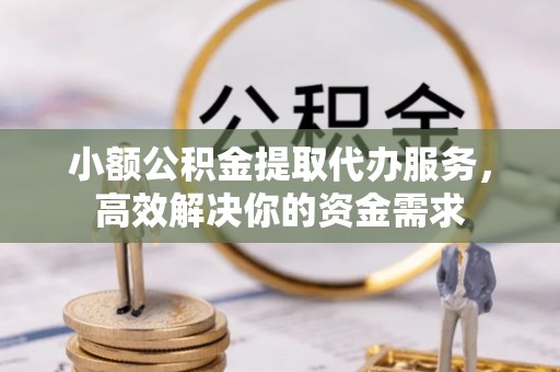 高唐小额公积金提取代办服务，高效解决你的资金需求