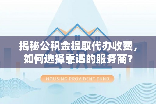 高唐揭秘公积金提取代办收费，如何选择靠谱的服务商？