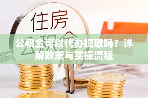 高唐公积金可以代办提取吗？详解政策与实操流程