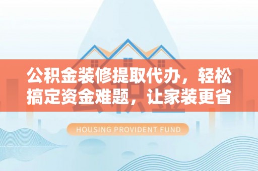 高唐公积金装修提取代办，轻松搞定资金难题，让家装更省心