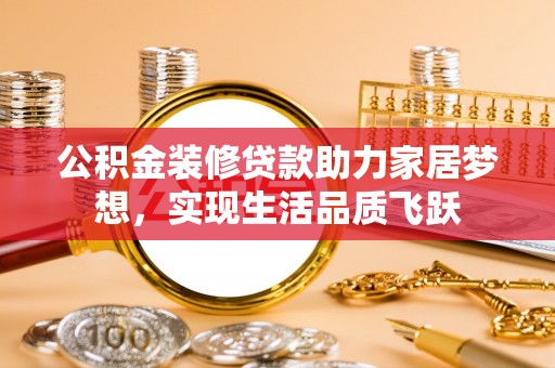 高唐公积金装修贷款助力家居梦想，实现生活品质飞跃