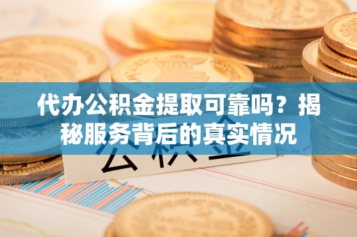 高唐代办公积金提取可靠吗？揭秘服务背后的真实情况