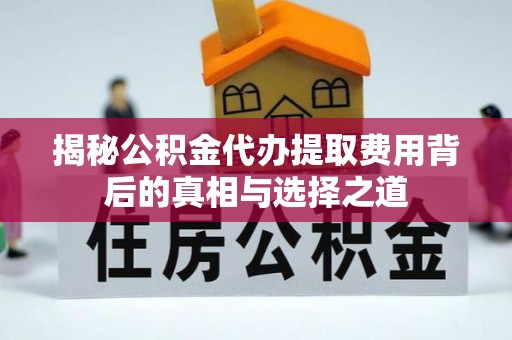 高唐揭秘公积金代办提取费用背后的真相与选择之道