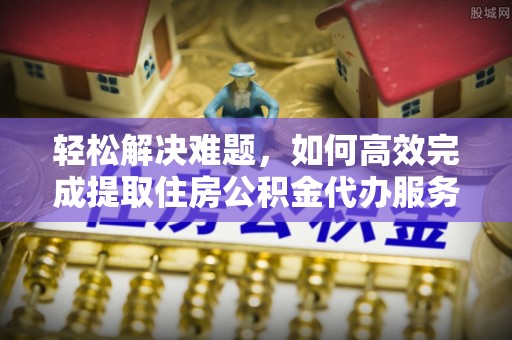 高唐轻松解决难题，如何高效完成提取住房公积金代办服务