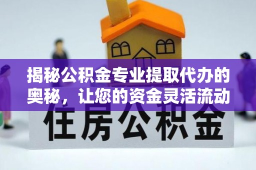 高唐揭秘公积金专业提取代办的奥秘，让您的资金灵活流动