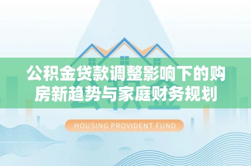 高唐公积金贷款调整影响下的购房新趋势与家庭财务规划