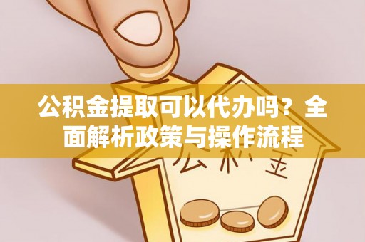 高唐公积金提取可以代办吗？全面解析政策与操作流程