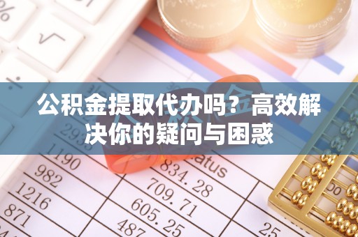 高唐公积金提取代办吗？高效解决你的疑问与困惑