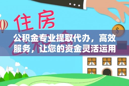 高唐公积金专业提取代办，高效服务，让您的资金灵活运用