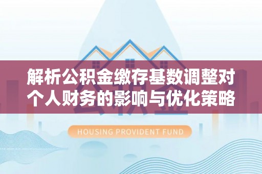 高唐解析公积金缴存基数调整对个人财务的影响与优化策略