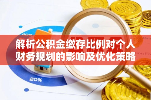 高唐解析公积金缴存比例对个人财务规划的影响及优化策略