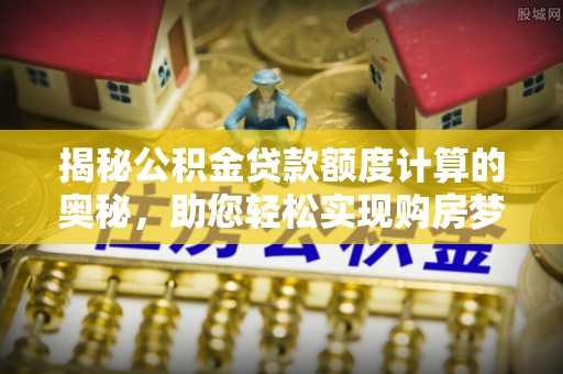 高唐揭秘公积金贷款额度计算的奥秘，助您轻松实现购房梦想