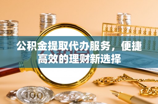 高唐公积金提取代办服务，便捷高效的理财新选择