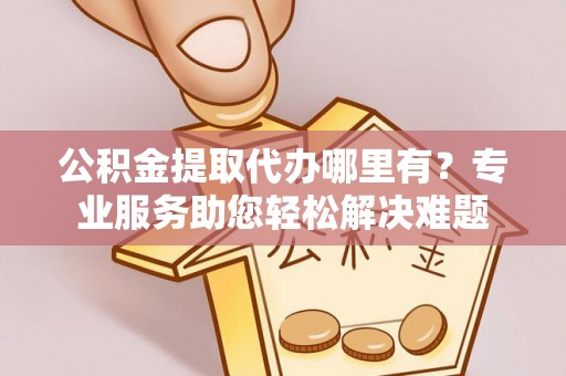 高唐公积金提取代办哪里有？专业服务助您轻松解决难题