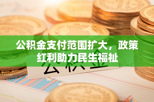 高唐公积金支付范围扩大，政策红利助力民生福祉