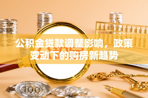 高唐公积金贷款调整影响，政策变动下的购房新趋势
