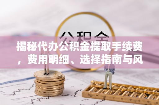 高唐揭秘代办公积金提取手续费，费用明细、选择指南与风险防范