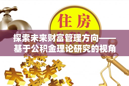 高唐探索未来财富管理方向——基于公积金理论研究的视角
