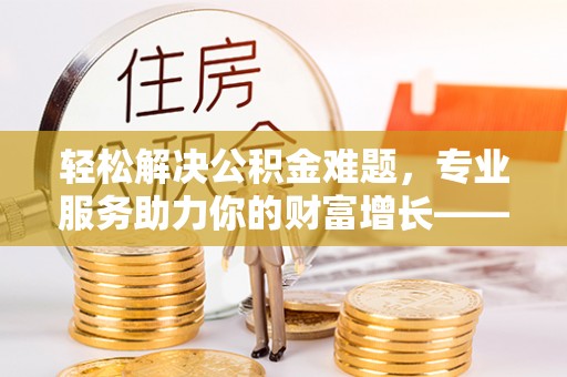 高唐轻松解决公积金难题，专业服务助力你的财富增长——代办公积金提取