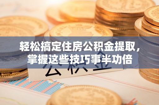 高唐轻松搞定住房公积金提取，掌握这些技巧事半功倍