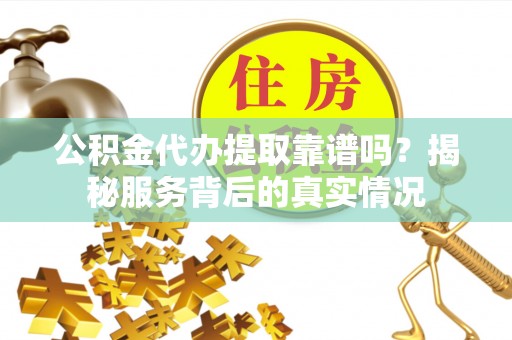 高唐公积金代办提取靠谱吗？揭秘服务背后的真实情况