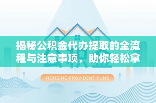 高唐揭秘公积金代办提取的全流程与注意事项，助你轻松拿回属于自己的钱