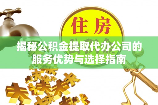 高唐揭秘公积金提取代办公司的服务优势与选择指南
