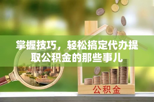 高唐掌握技巧，轻松搞定代办提取公积金的那些事儿