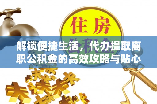 高唐解锁便捷生活，代办提取离职公积金的高效攻略与贴心建议