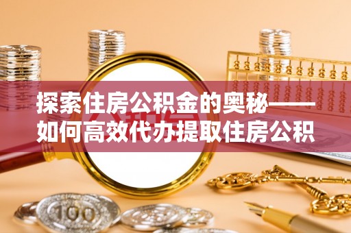 高唐探索住房公积金的奥秘——如何高效代办提取住房公积金