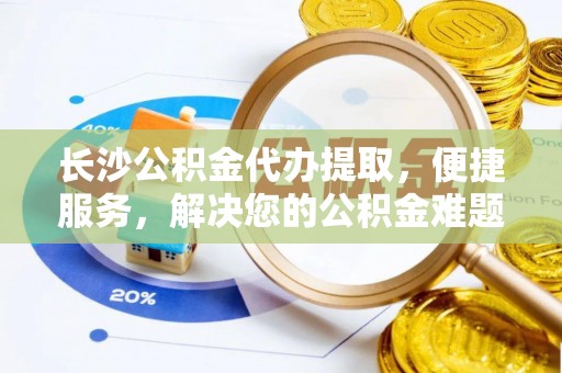 高唐长沙公积金代办提取，便捷服务，解决您的公积金难题