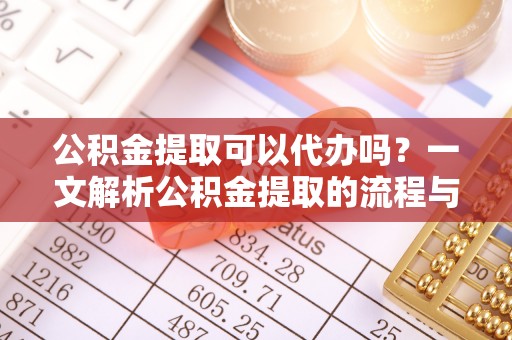 高唐公积金提取可以代办吗？一文解析公积金提取的流程与注意事项