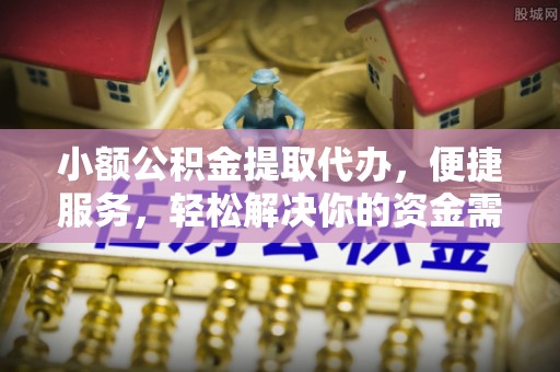 高唐小额公积金提取代办，便捷服务，轻松解决你的资金需求