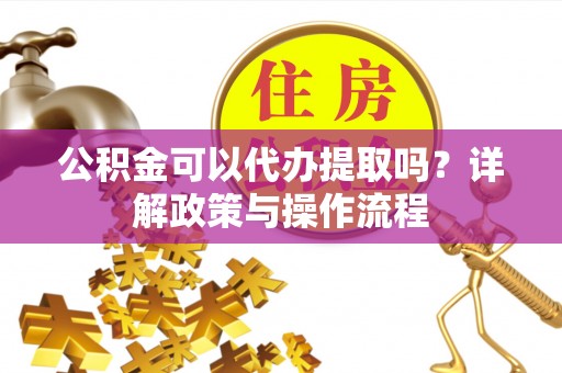 高唐公积金可以代办提取吗？详解政策与操作流程