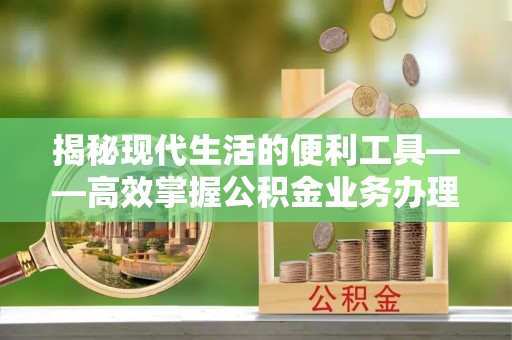 高唐揭秘现代生活的便利工具——高效掌握公积金业务办理流程的关键步骤