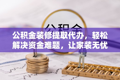 高唐公积金装修提取代办，轻松解决资金难题，让家装无忧