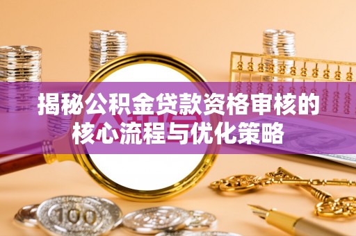 高唐揭秘公积金贷款资格审核的核心流程与优化策略