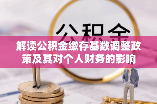 高唐解读公积金缴存基数调整政策及其对个人财务的影响