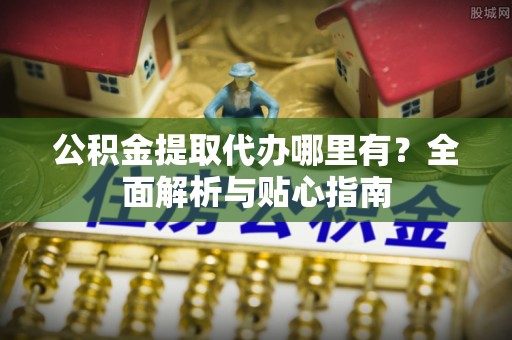 高唐公积金提取代办哪里有？全面解析与贴心指南