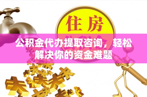 高唐公积金代办提取咨询，轻松解决你的资金难题
