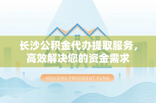 高唐长沙公积金代办提取服务，高效解决您的资金需求