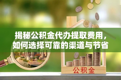 高唐揭秘公积金代办提取费用，如何选择可靠的渠道与节省成本