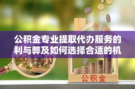 高唐公积金专业提取代办服务的利与弊及如何选择合适的机构