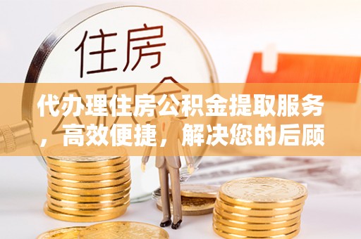 高唐代办理住房公积金提取服务，高效便捷，解决您的后顾之忧