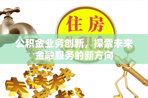 高唐公积金业务创新，探索未来金融服务的新方向
