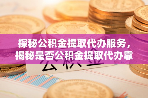 高唐探秘公积金提取代办服务，揭秘是否公积金提取代办靠谱吗？