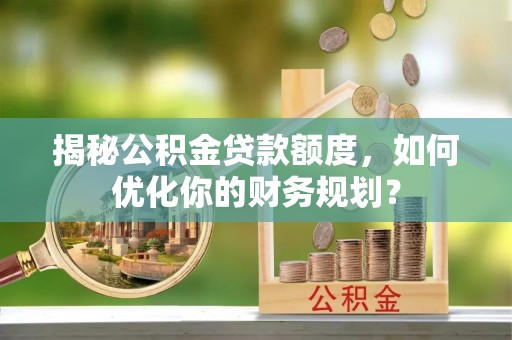 高唐揭秘公积金贷款额度，如何优化你的财务规划？