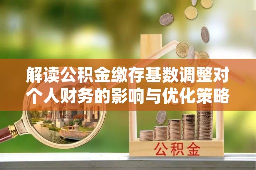 高唐解读公积金缴存基数调整对个人财务的影响与优化策略
