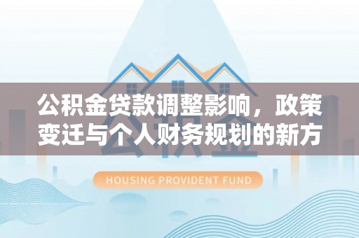 高唐公积金贷款调整影响，政策变迁与个人财务规划的新方向