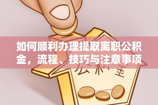 高唐如何顺利办理提取离职公积金，流程、技巧与注意事项全解析